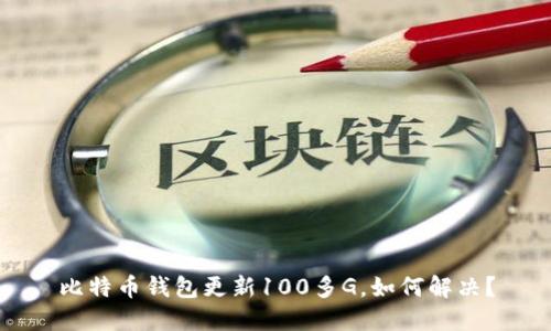 比特币钱包更新100多G，如何解决？