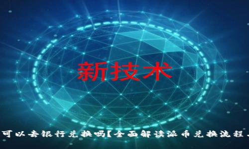 派币8绿了可以去银行兑换吗？全面解读派币兑换流程与注意事项