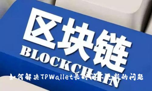 如何解决TPWallet长时间不更新的问题