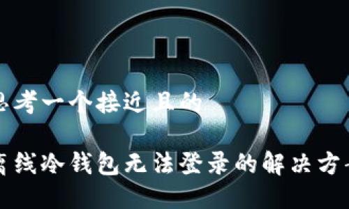 思考一个接近且的

离线冷钱包无法登录的解决方案