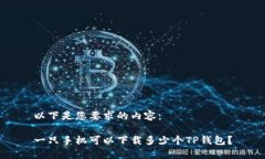 以下是您要求的内容：一只手机可以下载多少个