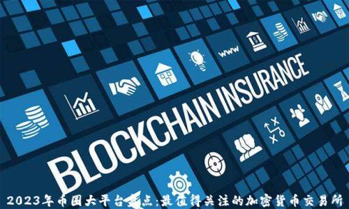 
2023年币圈大平台盘点：最值得关注的加密货币交易所