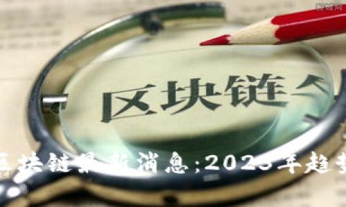 数字货币与区块链最新消息：2023年趋势与动态分析