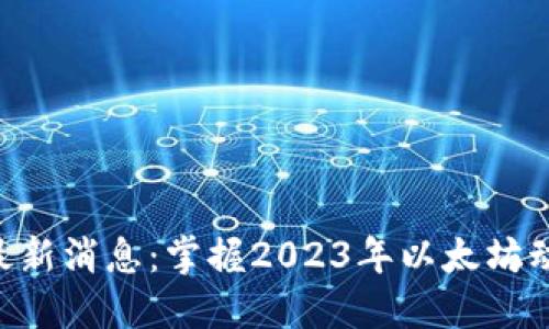 以太坊币圈最新消息：掌握2023年以太坊动态，投资未来