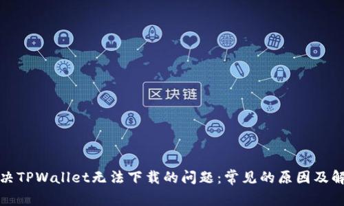如何解决TPWallet无法下载的问题：常见的原因及解决方案