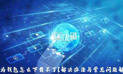 
华为钱包怎么下载不了？解决办法与常见问题解析