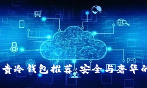 2023年最贵冷钱包推荐：安全与奢华的完美结合