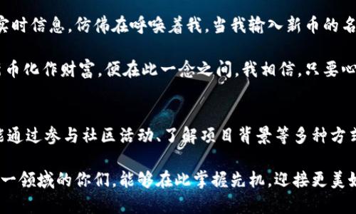   如何在TPWallet中购买新币：简单步骤与技巧 / 

 guanjianci TPWallet, 新币购买, 区块链投资, 数字货币交易 /guanjianci 

引言：数字货币世界的探索
随着区块链技术的迅猛发展，数字货币市场逐渐进入大众视野。对于投资者而言，了解如何在TPWallet上购买新币，意味着能够抓住更多的投资机会。在这个快速变化的市场中，找到合适的平台并掌握购买技巧尤为重要。本文将详细为你介绍如何使用TPWallet进行新币购买，并分享一些实用的建议。

第一步：注册并设置TPWallet账户
首先，打开TPWallet的官方网站或下载移动端应用。在注册时，输入邮箱地址和密码，确保使用一个安全且不易被他人猜到的密码，确保账户的安全性。完成注册后，登录账户，你将看到一个简洁的用户界面，即使是初学者也能快速上手。

第二步：完成身份验证
在某些情况下，为了符合监管要求，你可能需要进行身份验证。通常，这包括上传身份证明文件，例如身份证或护照。这些文件将会经过审核，以确保你的身份正当，审核通过后，你的账户将获得更高的交易额度和更多的功能。

第三步：充值资产到TPWallet
要购买新币，首先需要将资金充值到TPWallet账户。你可以通过多种支付方式，如银行转账、信用卡或其他数字货币进行充值。选择合适的充值方式后，系统会提示你完成相应的操作，充值完成后，你的账户余额将自动更新。

第四步：查找并选择新币
充值完成后，进入TPWallet的交易页面。在搜索框中输入你想要购买的新币名称。系统将为你显示该币的相关信息，包括当前市场价格、24小时交易量等。选择你想要购买的币种后，点击进入详细页面。

第五步：下单购买新币
在新币的详细页面中，你会看到“买入”或“交易”按钮。点击后，会弹出一个输入框，要求你输入购买数量和价格。此时，可以选择以市场价购买（即当前价格）或设定一个限价购买（即希望在特定价格下购买），根据你的投资策略做出选择后，确认交易。

第六步：订单确认与资产管理
确认交易后，系统会处理你的订单，并在一定时间内完成交易。一旦购买成功，你可以在账户的资产管理页面查看新购入币种的详细信息。此时，可以选择将其保留在TPWallet中，或进行转移与其它钱包，以增强安全性。

第七步：注意市场动态与投资策略
投资数字货币不可掉以轻心。在购买新币后，建议时常关注市场动态和币种的发展情况，了解相关的新闻和信息，这样才能更好地把握投资时机。设置价格提醒功能，帮助你随时把握市场变化。

总结：走向成功投资的第一步
通过上述步骤，相信你对在TPWallet上购买新币有了一个全面的了解。数字货币投资市场变幻莫测，学习和实践并行，才能在这个波澜壮阔的金融海洋中找到安全的航道。希望每位投资者都能抓住机遇，实现自己的财富梦想。

真实场景：我的第一次数字货币购买体验
早晨的阳光透过窗帘洒在我的桌面上，伴随着一杯热气腾腾的咖啡，我兴致勃勃地打开了TPWallet的应用。屏幕闪烁着新币的实时信息，仿佛在呼唤着我。当我输入新币的名称时，心中又紧张又期待，禁不住想起自己第一次了解区块链的情景，那是一个充满未知和惊喜的旅程。

在确认购买的那一刻，我感觉自己像是踏入了一片新天地。单纯的数字，却蕴藏着无限的可能性。能否在未来的某一天，将这些新币化作财富，便在此一念之间。我相信，只要心中保持对知识和市场动态的敏感，这次投资一定不会是一次简单的尝试，而是通往更广阔天地的开始。

未来展望：走在数字货币的前沿
数字货币的未来仍充满变数，随着技术的不断发展和市场的成熟，新的机遇也层出不穷。在TPWallet上，你不仅能购买新币，还能通过参与社区活动、了解项目背景等多种方式，提升自己的投资眼光。每一步的前行，都是数字化未来的一部分。

综上所述，掌握如何在TPWallet上购买新币，不仅是投资数字货币的开启之路，更是向着未来而行的重要一步。希望真心热爱这一领域的你们，能够在此掌握先机，迎接更美好的明天。