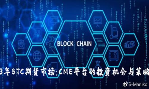 2023年BTC期货市场：CME平台的投资机会与策略分析