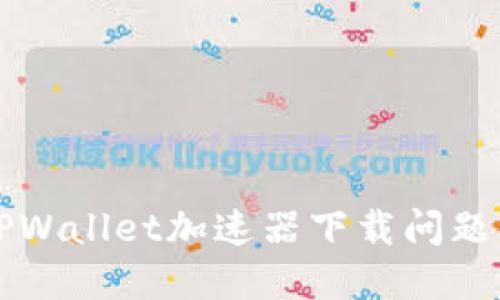 如何解决TPWallet加速器下载问题的全面指南