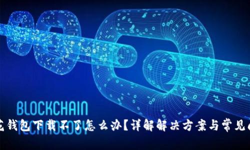 小花钱包下载不了怎么办?详解解决方案与常见问题